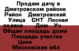 Продам дачу в Дмитровском районе. › Район ­ Дмитровский. › Улица ­ СНТ “Лесная поляна-3“ › Дом ­ Уч.103 › Общая площадь дома ­ 60 › Площадь участка ­ 8 › Цена ­ 1 500 000 - Московская обл., Дмитровский р-н Недвижимость » Дома, коттеджи, дачи продажа   . Московская обл.